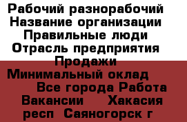 Рабочий-разнорабочий › Название организации ­ Правильные люди › Отрасль предприятия ­ Продажи › Минимальный оклад ­ 30 000 - Все города Работа » Вакансии   . Хакасия респ.,Саяногорск г.